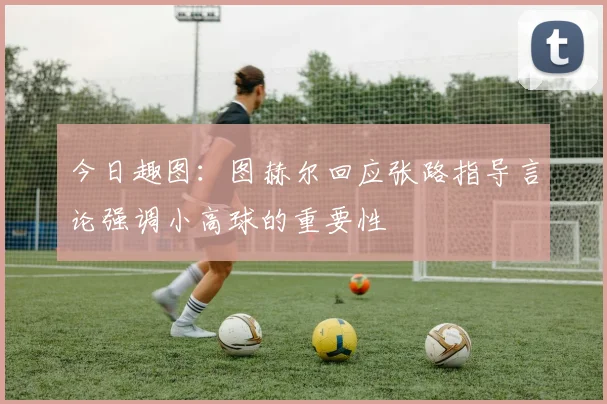 今日趣图：图赫尔回应张路指导言论强调小高球的重要性