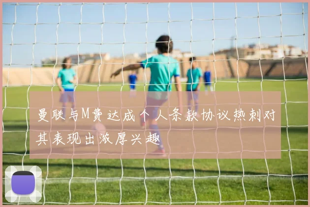 曼联与M费达成个人条款协议热刺对其表现出浓厚兴趣