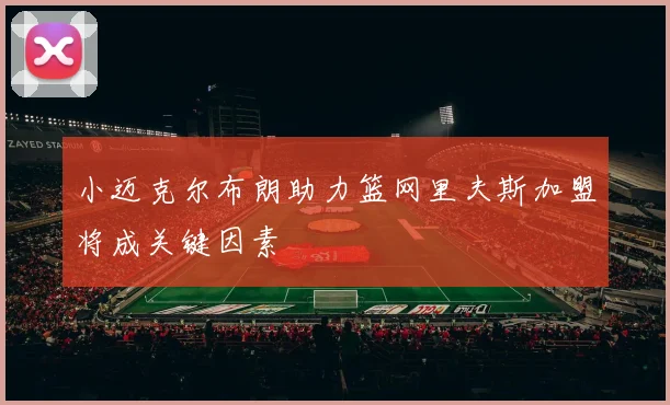 小迈克尔布朗助力篮网里夫斯加盟将成关键因素