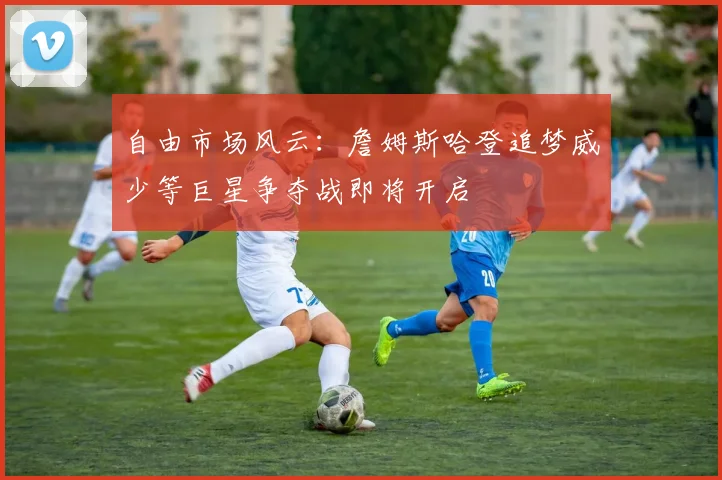 自由市场风云：詹姆斯哈登追梦威少等巨星争夺战即将开启