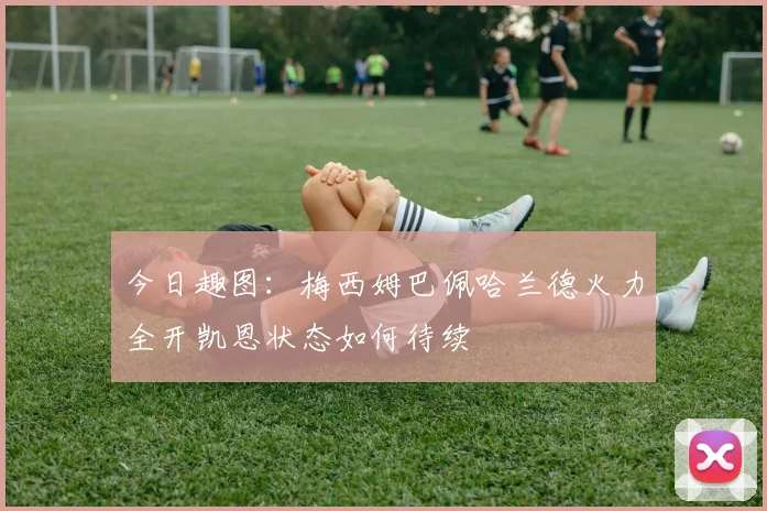 今日趣图：梅西姆巴佩哈兰德火力全开凯恩状态如何待续