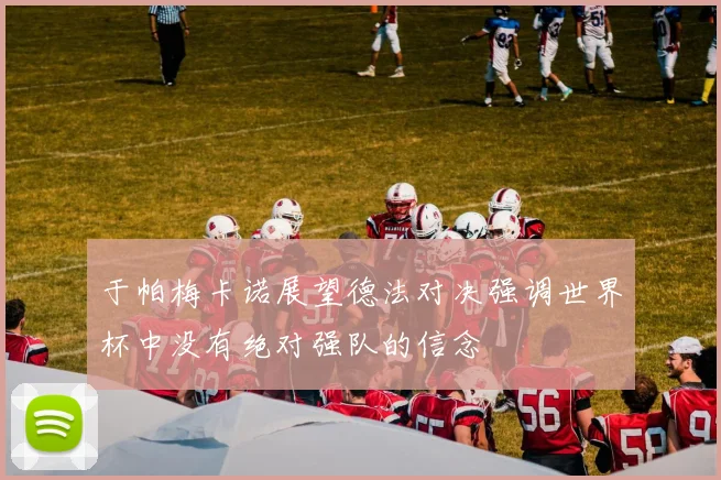 于帕梅卡诺展望德法对决强调世界杯中没有绝对强队的信念