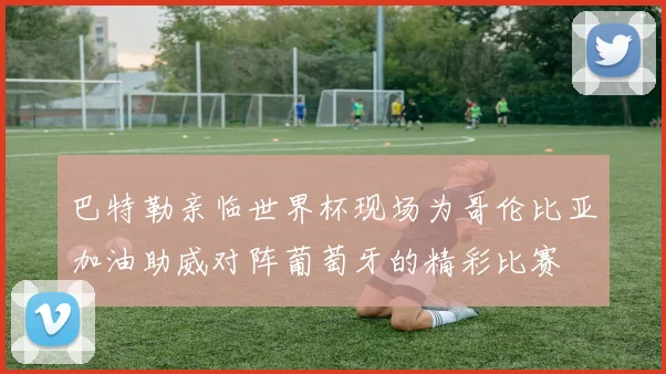 巴特勒亲临世界杯现场为哥伦比亚加油助威对阵葡萄牙的精彩比赛