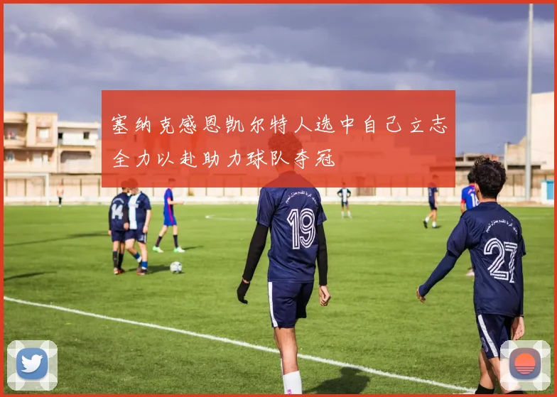 塞纳克感恩凯尔特人选中自己立志全力以赴助力球队夺冠