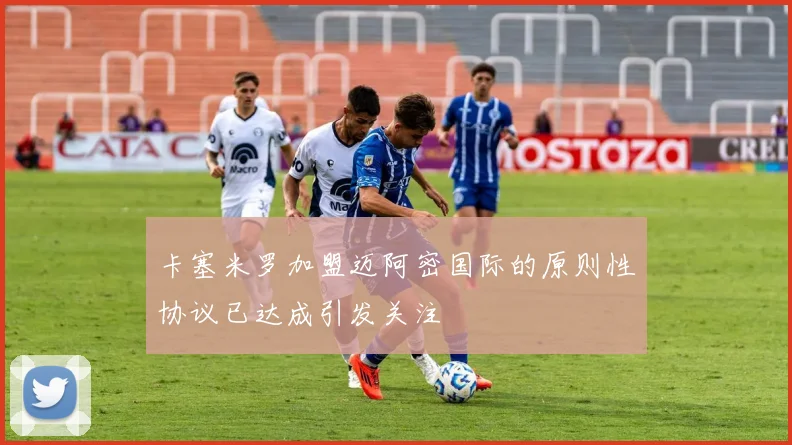 卡塞米罗加盟迈阿密国际的原则性协议已达成引发关注
