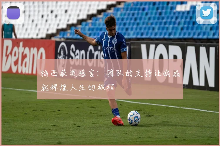 梅西获奖感言：团队的支持让我成就辉煌人生的旅程
