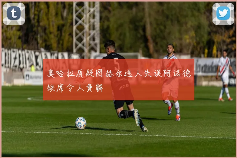 奥哈拉质疑图赫尔选人失误阿诺德缺席令人费解