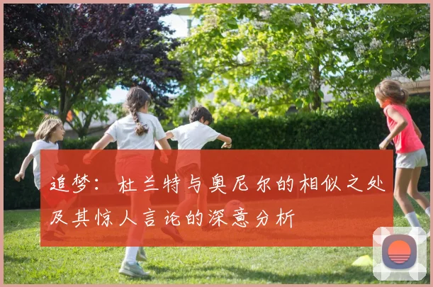 追梦：杜兰特与奥尼尔的相似之处及其惊人言论的深意分析
