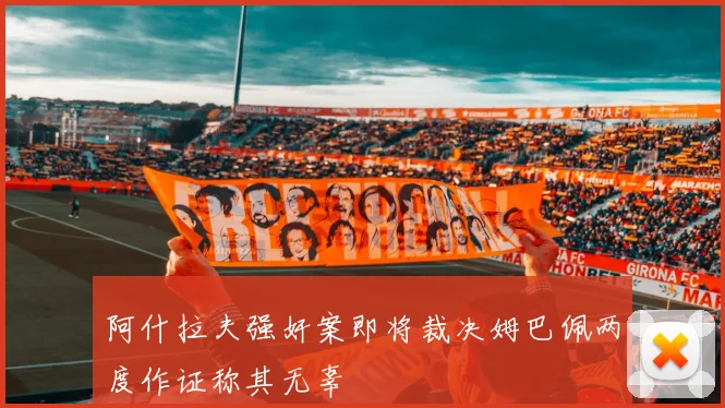阿什拉夫强奸案即将裁决姆巴佩两度作证称其无辜