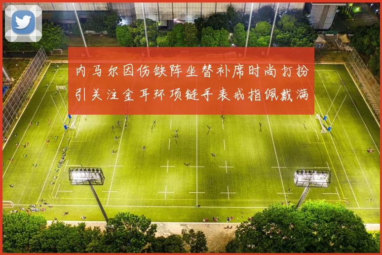内马尔因伤缺阵坐替补席时尚打扮引关注金耳环项链手表戒指佩戴满身