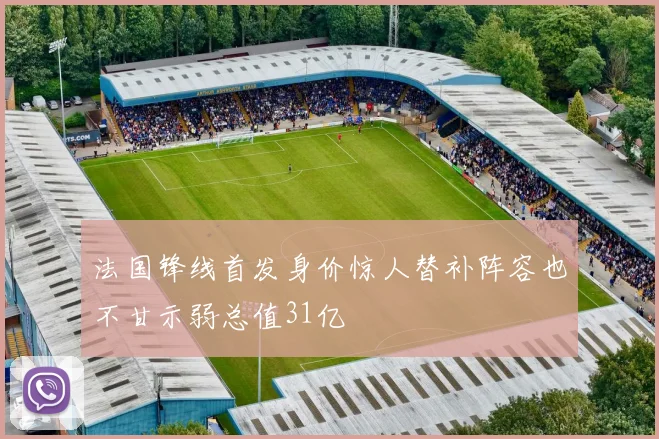 法国锋线首发身价惊人替补阵容也不甘示弱总值31亿
