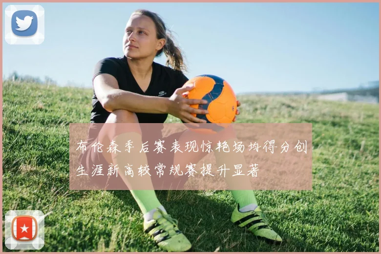 布伦森季后赛表现惊艳场均得分创生涯新高较常规赛提升显著