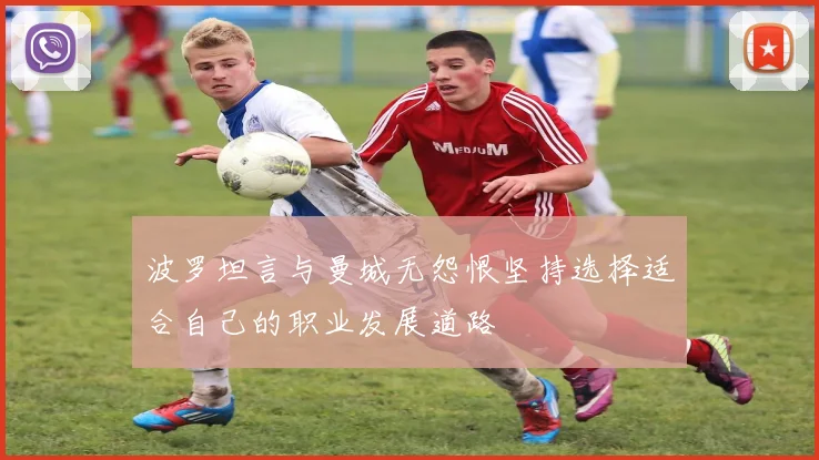 波罗坦言与曼城无怨恨坚持选择适合自己的职业发展道路